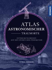 Atlas astronomischer Traumorte - Entdeckungsreisen auf den Spuren der Sternkunde