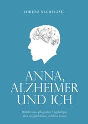 Anna, Alzheimer und ich - Bericht eines pflegenden Angehörigen über ein glückliches, erfülltes Leben