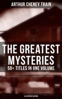 Arthur Cheney Train: The Greatest Mysteries of Arthur Cheney Train – 50+ Titles in One Volume (Illustrated Edition) 