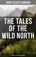 James Oliver Curwood: The Tales of the Wild North (39 Novels & Stories in One Volume) 