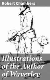 Illustrations of the Author of Waverley - Being Notices and Anecdotes of Real Characters, Scenes, and Incidents Supposed to Be Described in His Works