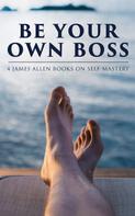 James Allen: Be Your Own Boss: 4 James Allen Books on Self-Mastery 
