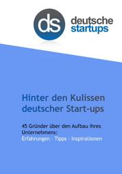 Hinter den Kulissen deutscher Start-ups - 45 Gründer über den Aufbau ihres Unternehmens: Erfahrungen - Tipps - Inspirationen