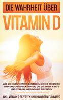 Anette Knabe: Die Wahrheit über Vitamin D: Wie Sie einen Vitamin D Mangel sicher erkennen und umgehend bekämpfen, um zu neuer Kraft und starker Gesundheit zu finden - inkl. Vitamin D Rezepten und Hinweisen 
