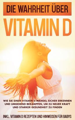Die Wahrheit über Vitamin D: Wie Sie einen Vitamin D Mangel sicher erkennen und umgehend bekämpfen, um zu neuer Kraft und starker Gesundheit zu finden - inkl. Vitamin D Rezepten und Hinweisen