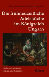 Die frühneuzeitliche Adelsküche im Königreich Ungarn - Küchenorganisation, Speisen und Getränke