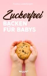 Zuckerfrei Backen für Babys - Das große Backbuch mit zuckerfreien Beikost-Rezepten speziell für Babys und Kleinkinder