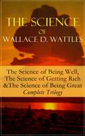 Wallace D. Wattles: The Science of Wallace D. Wattles: The Science of Being Well, The Science of Getting Rich & The Science of Being Great - Complete Trilogy 