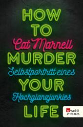 How to Murder Your Life - Selbstporträt eines Hochglanzjunkies