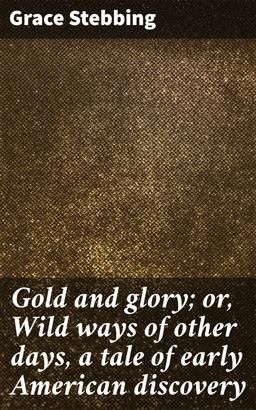 Gold and glory; or, Wild ways of other days, a tale of early American discovery