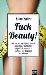 Fuck Beauty! - Warum uns der Wunsch nach makelloser Schönheit unglücklich macht und was wir dagegen tun können