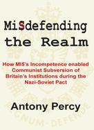 Antony Percy: Misdefending the Realm: How MI5's incompetence enabled Communist Subversion of Britain's Institutions during the Nazi-Soviet Pact 