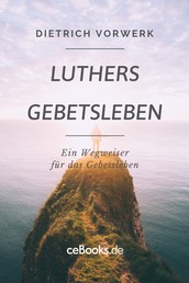 Luthers Gebetsleben - Ein Wegweiser für das Gebetsleben