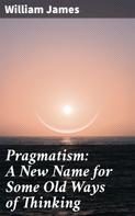 William James: Pragmatism: A New Name for Some Old Ways of Thinking 