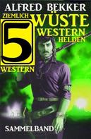 Alfred Bekker: Ziemlich wüste Westernhelden: Sammelband 5 Western 