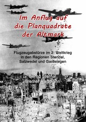 Im Anflug auf die Planquadrate der Altmark - Flugzeugabstürze im 2. Weltkrieg in den Regionen Stendal, Salzwedel und Gardelegen