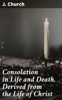 J. Church: Consolation in Life and Death, Derived from the Life of Christ 