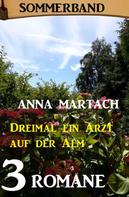Anna Martach: Dreimal ein Arzt auf der Alm: Sommerband 3 Romane 