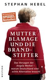 Mutter Blamage und die Brandstifter - Das Versagen der Angela Merkel — warum Deutschland eine echte Alternative braucht