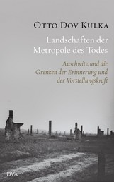 Landschaften der Metropole des Todes - Auschwitz und die Grenzen der Erinnerung und der Vorstellungskraft