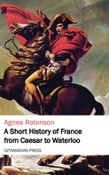 Agnes Robinson: A Short History of France from Caesar to Waterloo 