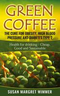 Susan Margret Wimmer: Green Coffee - The Cure for Obesity, High Blood Pressure and Diabetes Type 2 