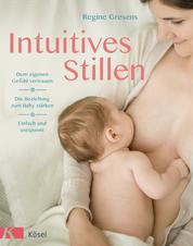 Intuitives Stillen - Einfach und entspannt – Dem eigenen Gefühl vertrauen – Die Beziehung zum Baby stärken