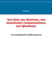 Vom Islam zum Islamismus, vom islamistischen Fundamentalismus zum Djihadismus - Ein ideologiekritischer Aufklärungsversuch
