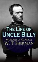 William Tecumseh Sherman: The Life of Uncle Billy - Memoirs of General W. T. Sherman 