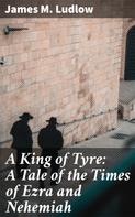 James M. Ludlow: A King of Tyre: A Tale of the Times of Ezra and Nehemiah 