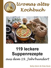 Omas altes Kochbuch - 119 leckere Suppenrezepte aus dem 19. Jahrhundert