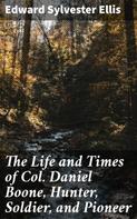 Edward Sylvester Ellis: The Life and Times of Col. Daniel Boone, Hunter, Soldier, and Pioneer 