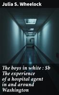 Julia S. Wheelock: The boys in white : The experience of a hospital agent in and around Washington 