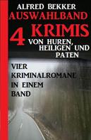 Alfred Bekker: Auswahlband 4 Krimis: Von Huren, Heiligen und Paten - Vier Kriminalromane in einem Band 