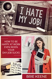 I Hate My Job! - How to Be Happy at Work Even When Your Day Job Sucks
