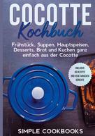 Simple Cookbooks: Cocotte Kochbuch: Frühstück, Suppen, Hauptspeisen, Desserts, Brot und Kuchen ganz einfach aus der Cocotte - Inklusive 60 Rezepte und vegetarischer Gerichte 