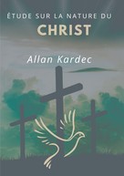 Allan Kardec: Étude sur la nature du Christ 