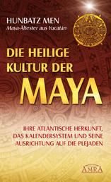 Die heilige Kultur der Maya - Ihre atlantische Herkunft, das Kalendersystem und seine Ausrichtung auf die Plejaden