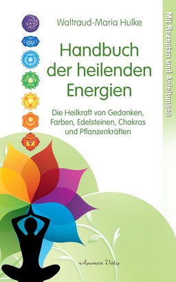 Handbuch der heilenden Energien. Die Heilkraft von Gedanken, Farben, Edelsteinen, Chakras und Pflanzenkräften