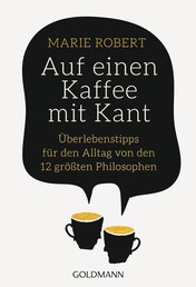 Auf einen Kaffee mit Kant - Überlebenstipps für den Alltag von den 12 größten Philosophen