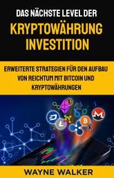Das nächste Level der Kryptowährung Investition - Erweiterte Strategien für den Aufbau von Reichtum mit Bitcoin und Kryptowährungen