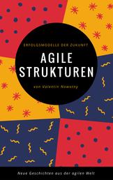 Agile Strukturen: Erfolgsmodelle der Zukunft - Neue Geschichten aus der agilen Welt