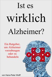 Ist es wirklich Alzheimer? - Ein Ratgeber, um Alzheimer vorzubeugen oder zu behandeln