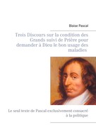Blaise Pascal: Trois Discours sur la condition des Grands suivi de Prière pour demander à Dieu le bon usage des maladies 