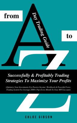 Day Trading Guide From A To Z: Successfully &amp; Profitably Trading Strategies To Maximize Your Profits