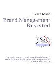 Brand Management Revisted - Integriertes, wertbasiertes, identitäts- und erlebnisorientiertes Markenmanagement in Theorie und Praxis