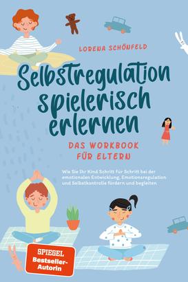 Selbstregulation spielerisch erlernen - Das Workbook für Eltern: Wie Sie Ihr Kind Schritt für Schritt bei der emotionalen Entwicklung, Emotionsregulation und Selbstkontrolle fördern und begle