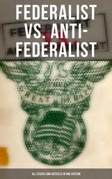 Federalist vs. Anti-Federalist: ALL Essays and Articles in One Edition - Founding Fathers' Political and Philosophical Debate, Their Opinions and Arguments about the Constitution: