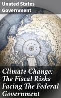 Unated States Government: Climate Change: The Fiscal Risks Facing The Federal Government 