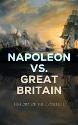 Napoleon vs. Great Britain – History of the Conflict - Including Biographies & Memoirs of the Leading Commanders as well as Autobiographies of Regular Soldiers